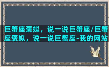 巨蟹座褒姒，说一说巨蟹座/巨蟹座褒姒，说一说巨蟹座-我的网站(巨蟹座 cancer)